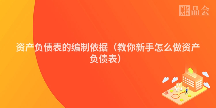 资产负债表的编制依据（教你新手怎么做资产负债表）