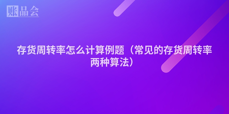 存货周转率怎么计算例题（常见的存货周转率两种算法）