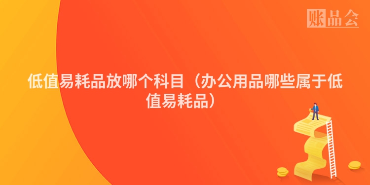低值易耗品放哪个科目（办公用品哪些属于低值易耗品）