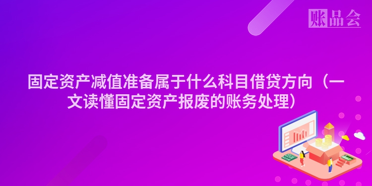 固定资产减值准备属于什么科目借贷方向（一文读懂固定资产报废的账务处理）