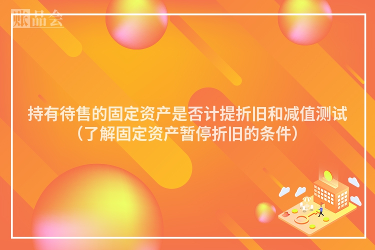 持有待售的固定资产是否计提折旧和减值测试（了解固定资产暂停折旧的条件）
