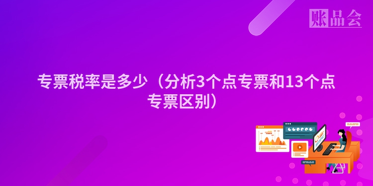 专票税率是多少（分析3个点专票和13个点专票区别）
