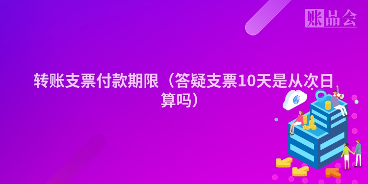 转账支票付款期限（答疑支票10天是从次日算吗）