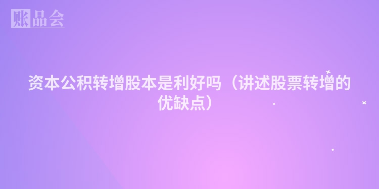 资本公积转增股本是利好吗（讲述股票转增的优缺点）