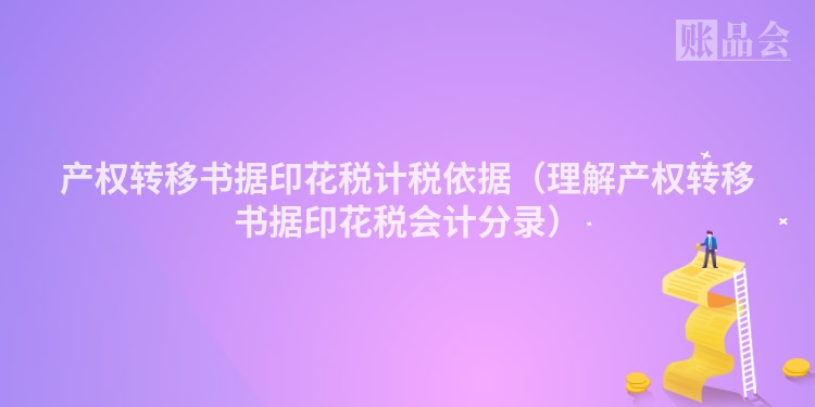 产权转移书据印花税计税依据（理解产权转移书据印花税会计分录）