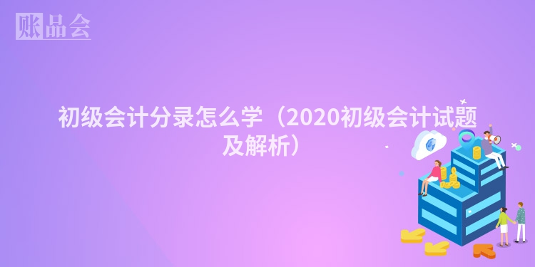 初级会计分录怎么学（2020初级会计试题及解析）