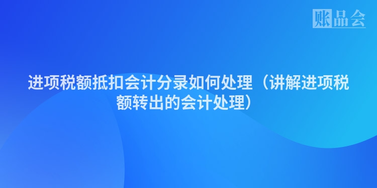 进项税额抵扣会计分录如何处理（讲解进项税额转出的会计处理）