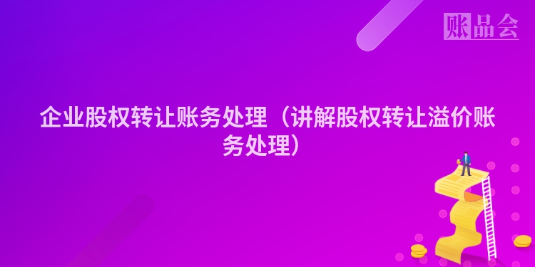 企业股权转让账务处理（讲解股权转让溢价账务处理）
