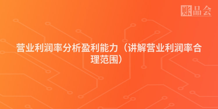 营业利润率分析盈利能力（讲解营业利润率合理范围）