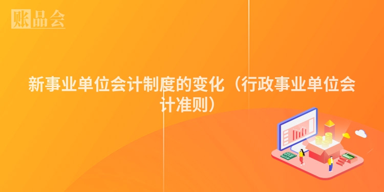 新事业单位会计制度的变化（行政事业单位会计准则）