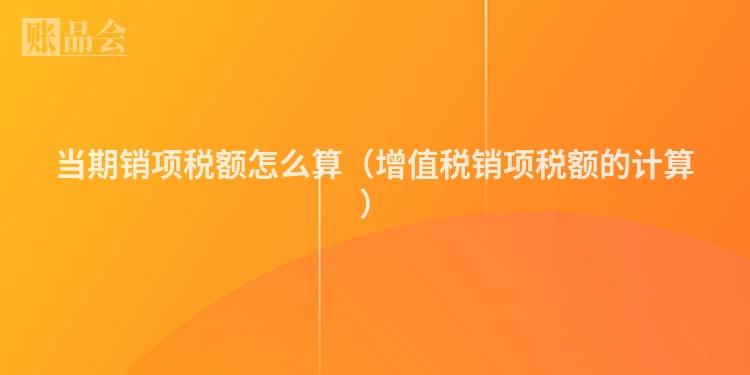 当期销项税额怎么算（增值税销项税额的计算）