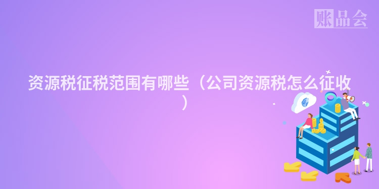 资源税征税范围有哪些（公司资源税怎么征收）