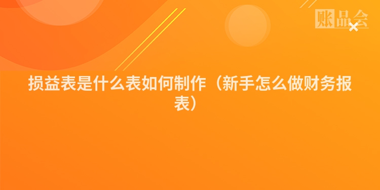 损益表是什么表如何制作（新手怎么做财务报表）