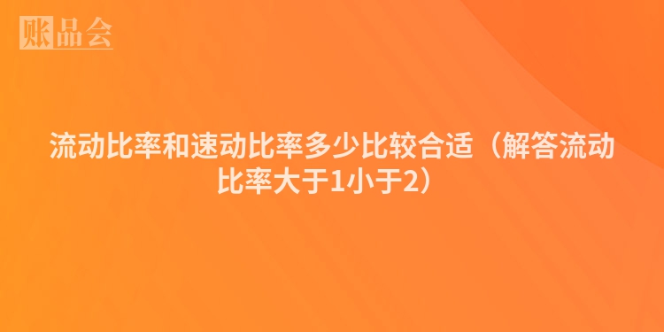 流动比率和速动比率多少比较合适（解答流动比率大于1小于2）