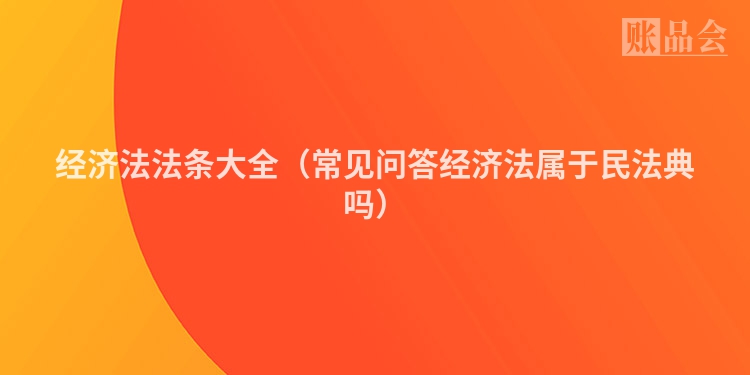 经济法法条大全（常见问答经济法属于民法典吗）