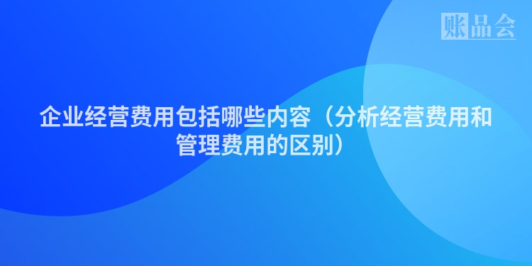企业经营费用包括哪些内容（分析经营费用和管理费用的区别）