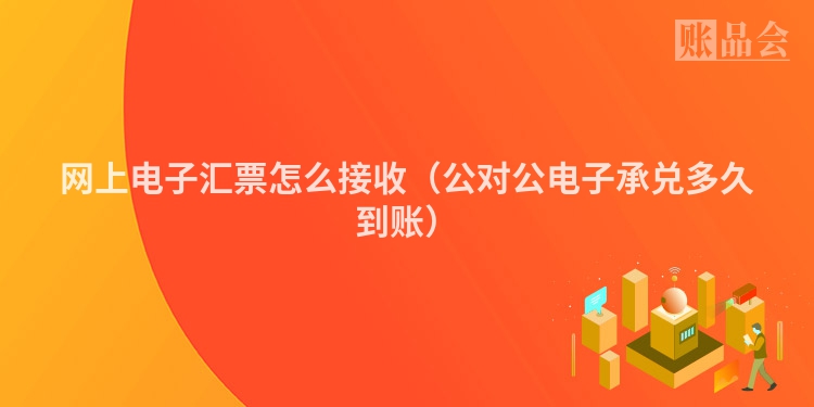 网上电子汇票怎么接收(公对公电子承兑多久到账)