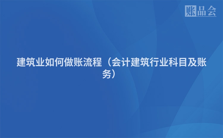 建筑业如何做账流程（会计建筑行业科目及账务）