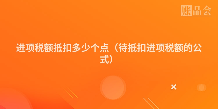 进项税额抵扣多少个点（待抵扣进项税额的公式）