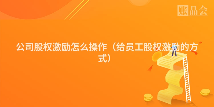 公司股权激励怎么操作（给员工股权激励的方式）