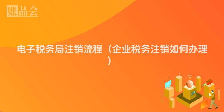 电子税务局注销流程（企业税务注销如何办理）