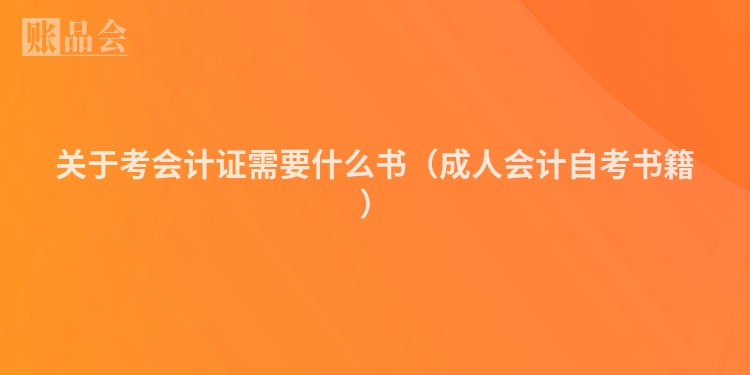 关于考会计证需要什么书（成人会计自考书籍）
