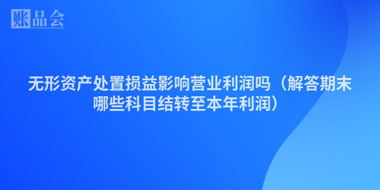 无形资产处置损益影响营业利润吗（解答期末哪些科目结转至本年利润）