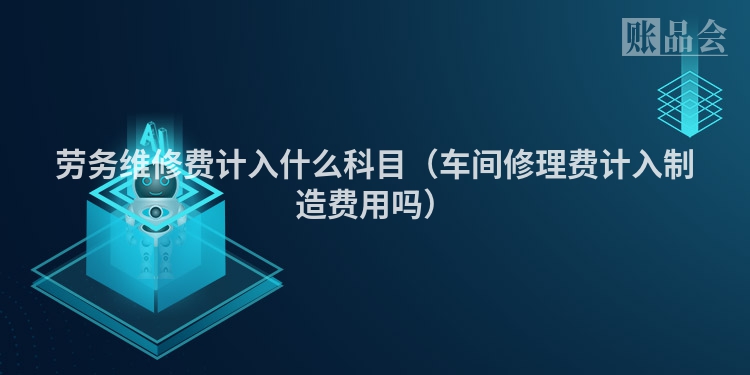劳务维修费计入什么科目（车间修理费计入制造费用吗）