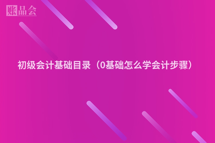 初级会计基础目录（0基础怎么学会计步骤）
