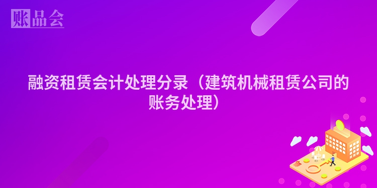 融资租赁会计处理分录（建筑机械租赁公司的账务处理）
