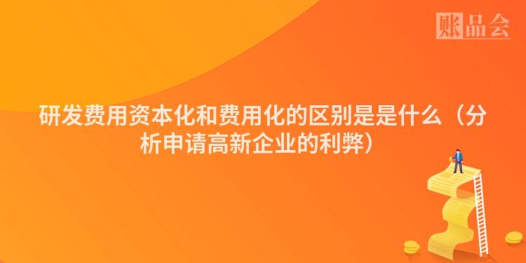 研发费用资本化和费用化的区别是是什么（分析申请高新企业的利弊）