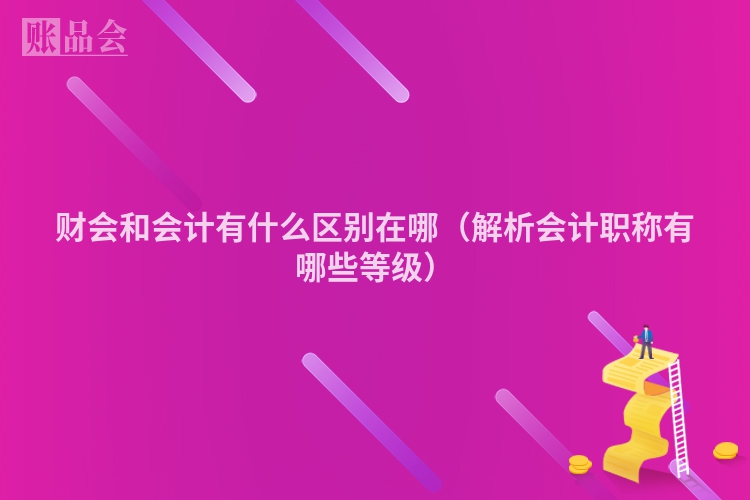 财会和会计有什么区别在哪（解析会计职称有哪些等级）