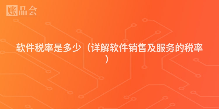 软件税率是多少（详解软件销售及服务的税率）
