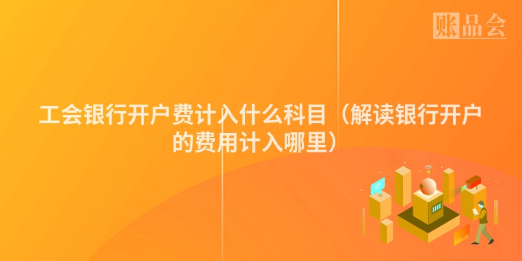工会银行开户费计入什么科目（解读银行开户的费用计入哪里）