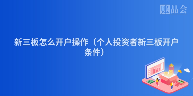 新三板怎么开户操作（个人投资者新三板开户条件）