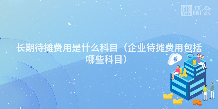 长期待摊费用是什么科目（企业待摊费用包括哪些科目）