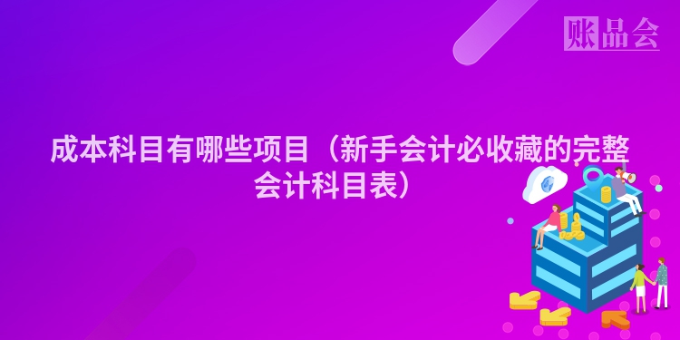 成本科目有哪些项目（新手会计必收藏的完整会计科目表）