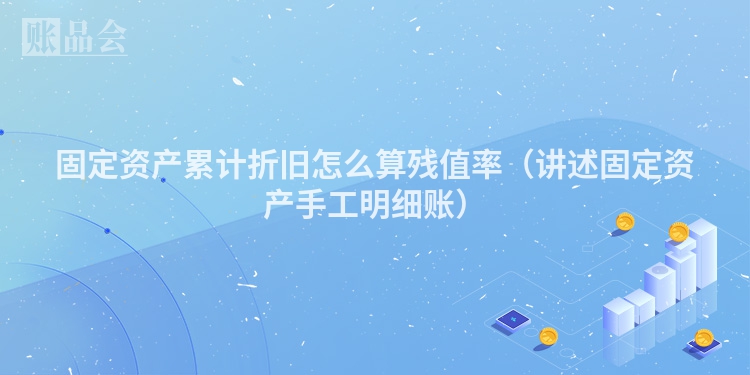 固定资产累计折旧怎么算残值率（讲述固定资产手工明细账）