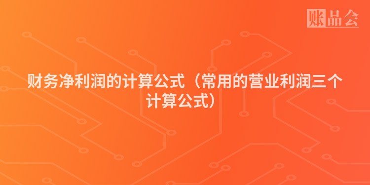 财务净利润的计算公式(常用的营业利润三个计算公式)