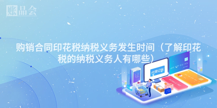 购销合同印花税纳税义务发生时间（了解印花税的纳税义务人有哪些）