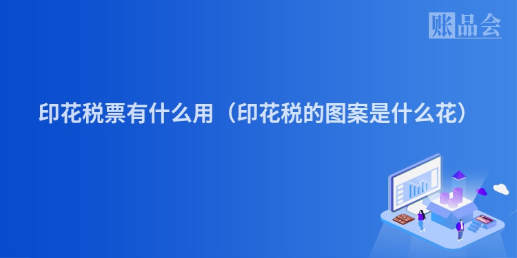 印花税票有什么用（印花税的图案是什么花）