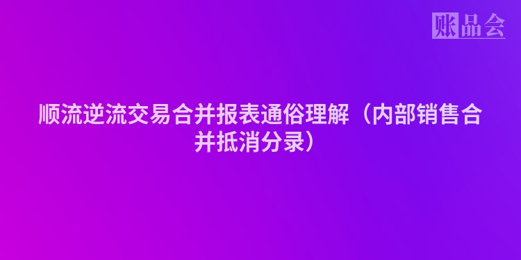 顺流逆流交易合并报表通俗理解（内部销售合并抵消分录）