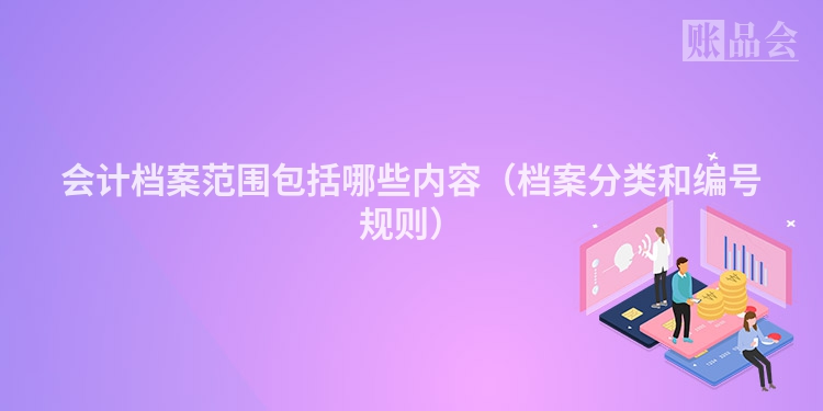 会计档案范围包括哪些内容（档案分类和编号规则）