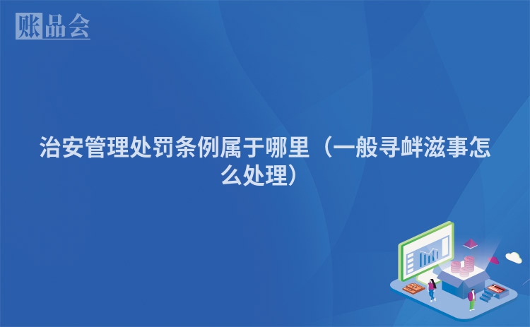 治安管理处罚条例属于哪里（一般寻衅滋事怎么处理）