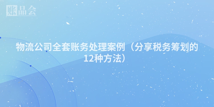 物流公司全套账务处理案例（分享税务筹划的12种方法）