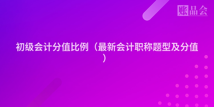 初级会计分值比例（最新会计职称题型及分值）