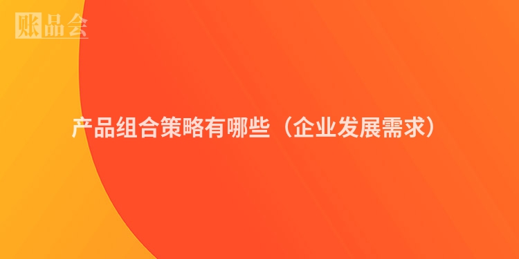 产品组合策略有哪些（企业发展需求）