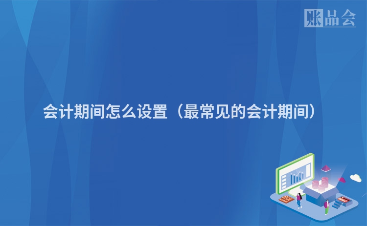 会计期间怎么设置（最常见的会计期间）