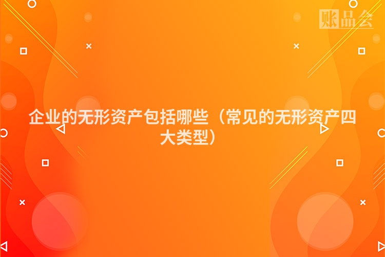 企业的无形资产包括哪些（常见的无形资产四大类型）