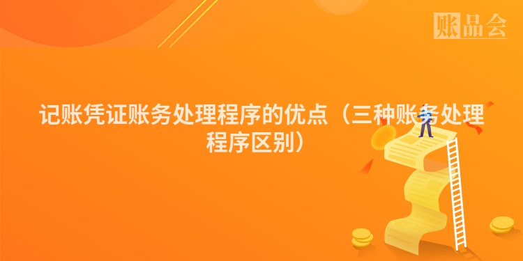 记账凭证账务处理程序的优点（三种账务处理程序区别）
